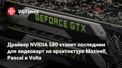 Драйвер NVIDIA 580 станет последним для видеокарт на архитектуре Maxwell, Pascal и Volta - vgtimes.ru