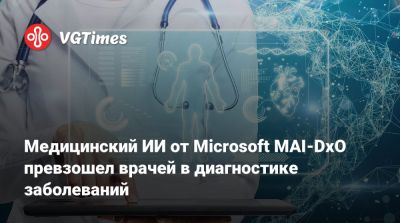 Медицинский ИИ от Microsoft MAI-DxO превзошел врачей в диагностике заболеваний - vgtimes.ru