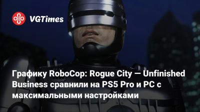 Графику RoboCop: Rogue City — Unfinished Business сравнили на PS5 Pro и PC с максимальными настройками - vgtimes.ru - city Rogue