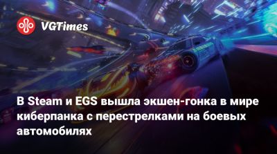 В Steam и EGS вышла экшен-гонка в мире киберпанка с перестрелками на боевых автомобилях - vgtimes.ru