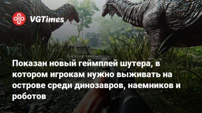 Показан новый геймплей шутера, в котором игрокам нужно выживать на острове среди динозавров, наемников и роботов - vgtimes.ru - Германия