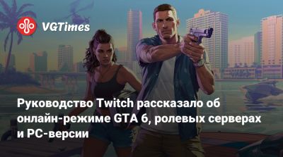 Руководство Twitch рассказало об онлайн-режиме GTA 6, ролевых серверах и PC-версии - vgtimes.ru