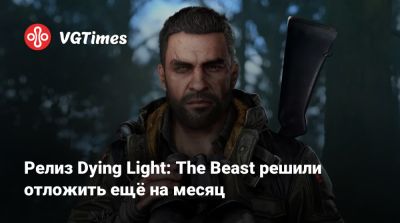 Релиз Dying Light: The Beast решили отложить ещё на месяц - vgtimes.ru - Россия