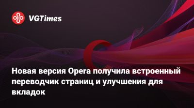 Новая версия Opera получила встроенный переводчик страниц и улучшения для вкладок - vgtimes.ru