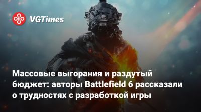 Массовые выгорания и раздутый бюджет: авторы Battlefield 6 рассказали о трудностях с разработкой игры - vgtimes.ru