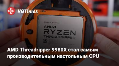 AMD Threadripper 9980X стал самым производительным настольным CPU - vgtimes.ru