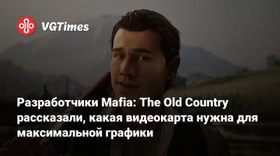 Разработчики Mafia: The Old Country рассказали, какая видеокарта нужна для максимальной графики - vgtimes.ru