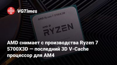 AMD снимает с производства Ryzen 7 5700X3D — последний 3D V-Cache процессор для AM4 - vgtimes.ru