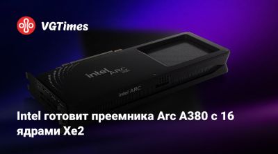 Intel готовит преемника Arc A380 с 16 ядрами Xe2 - vgtimes.ru