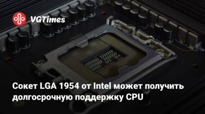 Сокет LGA 1954 от Intel может получить долгосрочную поддержку CPU - vgtimes.ru