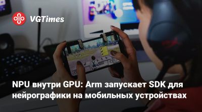 NPU внутри GPU: Arm запускает SDK для нейрографики на мобильных устройствах - vgtimes.ru
