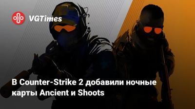 В Counter-Strike 2 добавили ночные карты Ancient и Shoots - vgtimes.ru