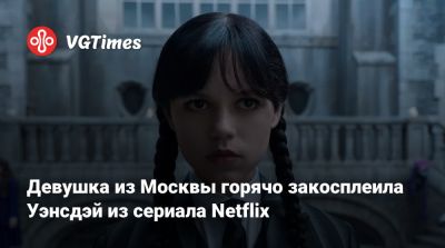 Девушка из Москвы горячо закосплеила Уэнсдэй из сериала Netflix - vgtimes.ru - Москва