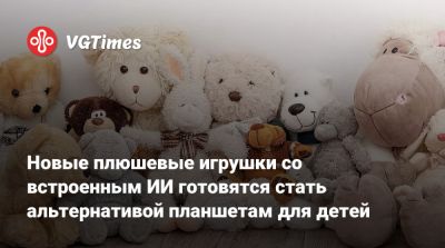 Новые плюшевые игрушки со встроенным ИИ готовятся стать альтернативой планшетам для детей - vgtimes.ru