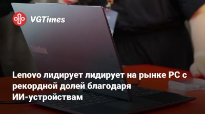 Lenovo лидирует лидирует на рынке PC с рекордной долей благодаря ИИ-устройствам - vgtimes.ru