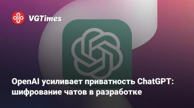 OpenAI усиливает приватность ChatGPT: шифрование чатов в разработке - vgtimes.ru - Сша