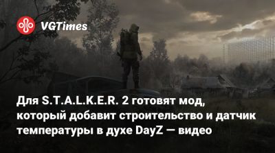 Для S.T.A.L.K.E.R. 2 готовят мод, который добавит строительство и датчик температуры в духе DayZ — видео - vgtimes.ru