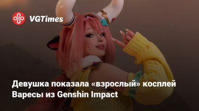 Девушка показала «взрослый» косплей Варесы из Genshin Impact - vgtimes.ru