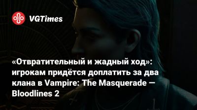 «Отвратительный и жадный ход»: игрокам придётся доплатить за два клана в Vampire: The Masquerade — Bloodlines 2 - vgtimes.ru - Китай