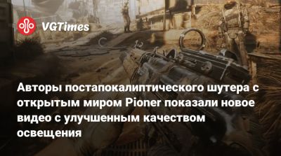 Авторы постапокалиптического шутера с открытым миром Pioner показали новое видео с улучшенным качеством освещения - vgtimes.ru