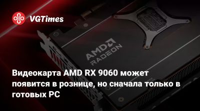 Видеокарта AMD RX 9060 может появится в рознице, но сначала только в готовых PC - vgtimes.ru
