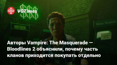 Авторы Vampire: The Masquerade — Bloodlines 2 объяснили, почему часть кланов надо покупать отдельно - vgtimes.ru - Китай