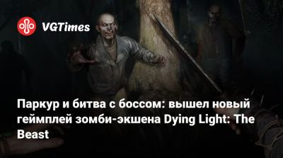 Паркур и битва с боссом: вышел новый геймплей зомби-экшена Dying Light: The Beast - vgtimes.ru