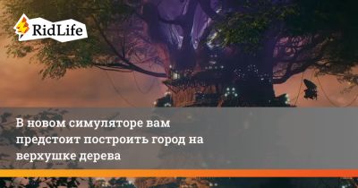 В новом симуляторе вам предстоит построить город на верхушке дерева - ridus.ru