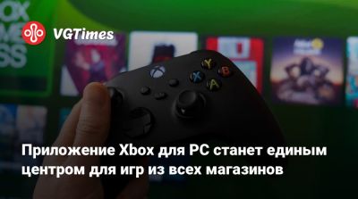 Приложение Xbox для PC станет единым центром для игр из всех магазинов - vgtimes.ru
