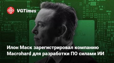 Илон Маск - Вильям Гейтс - Илон Маск (Elon Musk) - Илон Маск зарегистрировал компанию Macrohard для разработки ПО силами ИИ - vgtimes.ru - Сша
