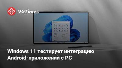 Windows 11 тестирует интеграцию Android-приложений с PC - vgtimes.ru