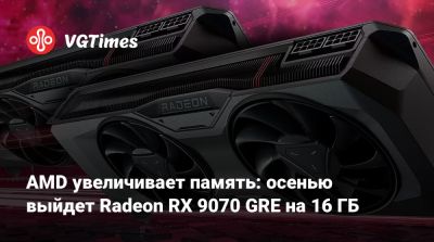 AMD увеличивает память: осенью выйдет Radeon RX 9070 GRE на 16 ГБ - vgtimes.ru - Китай
