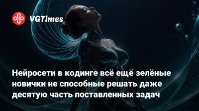 Нейросети в кодинге всё ещё зелёные новички не способные решать даже десятую часть поставленных задач - vgtimes.ru