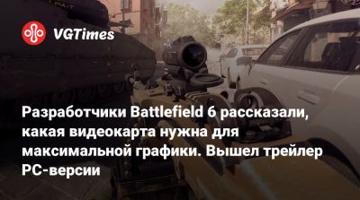 Разработчики Battlefield 6 рассказали, какая видеокарта нужна для максимальной графики. Вышел трейлер PC-версии - vgtimes.ru
