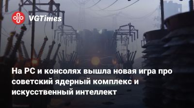 На PC и консолях вышла новая игра про советский ядерный комплекс и искусственный интеллект - vgtimes.ru