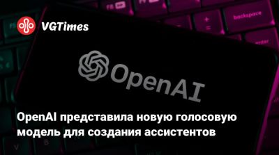 OpenAI представила новую голосовую модель для создания ассистентов - vgtimes.ru