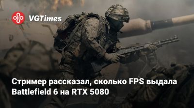 Стример рассказал, сколько FPS выдала Battlefield 6 на RTX 5080 - vgtimes.ru