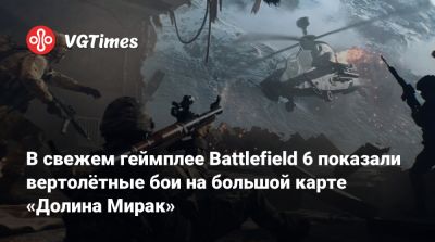В свежем геймплее Battlefield 6 показали вертолётные бои на большой карте «Долина Мирак» - vgtimes.ru - Китай