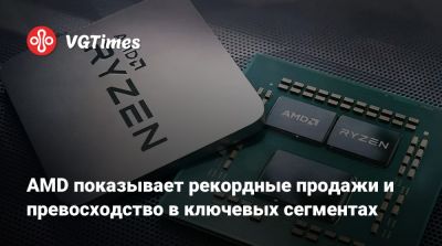 AMD показывает рекордные продажи и превосходство в ключевых сегментах - vgtimes.ru - Сша - Германия