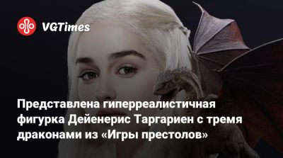 Представлена гиперреалистичная фигурка Дейенерис Таргариен с тремя драконами из «Игры престолов» - vgtimes.ru