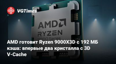 AMD готовит Ryzen 9000X3D с 192 МБ кэша: впервые два кристалла с 3D V-Cache - vgtimes.ru