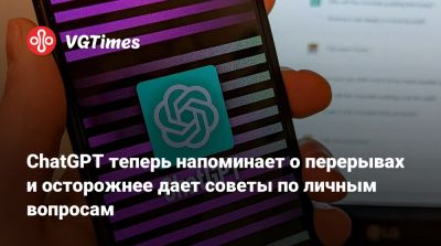ChatGPT теперь напоминает о перерывах и осторожнее дает советы по личным вопросам - vgtimes.ru