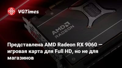 Представлена AMD Radeon RX 9060 — игровая карта для Full HD, но не для магазинов - vgtimes.ru