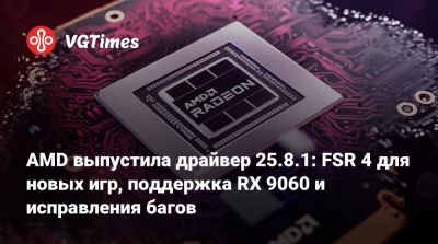 AMD выпустила драйвер 25.8.1: FSR 4 для новых игр, поддержка RX 9060 и исправления багов - vgtimes.ru