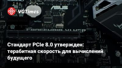Стандарт PCIe 8.0 утвержден: терабитная скорость для вычислений будущего - vgtimes.ru