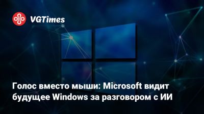 Голос вместо мыши: Microsoft видит будущее Windows за разговором с ИИ - vgtimes.ru
