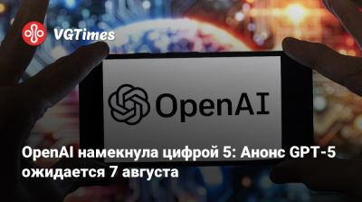 OpenAI намекнула цифрой 5: Анонс GPT-5 ожидается 7 августа - vgtimes.ru - Москва