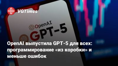 OpenAI выпустила GPT-5 для всех: программирование «из коробки» и меньше ошибок - vgtimes.ru