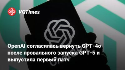 OpenAI согласилась вернуть GPT-4o после провального запуска GPT-5 и выпустила первый патч - vgtimes.ru
