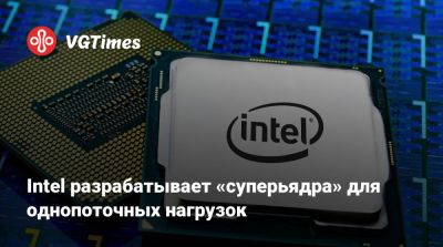 Intel разрабатывает «суперьядра» для однопоточных нагрузок - vgtimes.ru